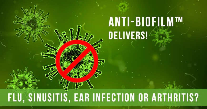 Flu, Sinusitis, Ear Infection or Arthritis? - Anti-Biofilm delivers!