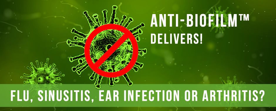 Flu, Sinusitis, Ear Infection or Arthritis? - Anti-Biofilm delivers!