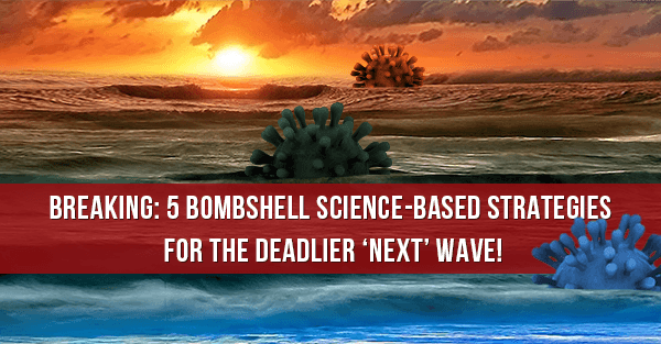 BREAKING: 5 Bombshell science-based strategies for the deadlier 'next' wave!